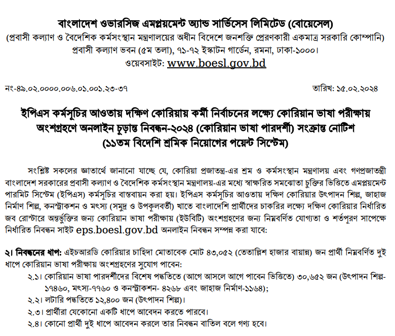 কোরিয়ান ভাষা পারদর্শীদের বিশেষ পদ্ধতিতে (আগে আসলে আগে পাবেন ভিত্তিতে) ৩০,৬৫২ জন (উৎপাদন শিল্প- ১৭৪৬০, মৎস্য-৭৭৬০ ও কনস্ট্রাকশন- ৪২৬৮ এবং জাহাজ নির্মাণ-১১৬৪);
২.২। লটারি পদ্ধতিতে ১২,৪০০ জন (উৎপাদন শিল্প)।
২.৩। প্রার্থীরা যেকোনো একটি ধাপে আবেদন করতে পারবে।
২.৪। কোনো প্রার্থী দুই ধাপে আবেদন করলে তার নিবন্ধন বাতিল বলে গণ্য হবে।
৩। অংশগ্রহণের যোগ্যতা
৩.১। কোরিয়ান ভাষা পড়া, লেখা ও বোঝার পারদর্শিতা থাকতে হবে;
৩.২। শিক্ষাগত যোগ্যতা এসএসসি/সমমান;
৩.৩। বয়স সীমা ১৮ থেকে ৩৯ বছর (জন্ম তারিখ ফেব্রুয়ারি ২০, ১৯৮৪ থেকে ফেব্রুয়ারি ১৯, ২০০৬ এর মধ্যে হতে হবে);
৩.৪। পাসপোর্ট-এর মেয়াদ ২০ ফেব্রুয়ারি ২০২৪ পর্যন্ত হালনাগাদ থাকা সাপেক্ষে
৩.৫। পাসপোর্ট ও জাতীয় পরিচয়পত্রের তথ্যের সঙ্গে নাম ও জন্ম তারিখ এবং ছবির মিল থাকতে হবে;
3.6। 3D (Dirty, Difficult and Dangerous) কাজ করার আগ্রহ থাকতে হবে;
৩.৭। উৎপাদন শিল্প, জাহাজ নির্মাণ, কনস্ট্রাকশন ও মৎস্য খাতে প্রশিক্ষণসহ বাস্তব অভিজ্ঞতা থাকতে হবে;
৩.৮। কালার ব্লাইন্ডনেস বা রঙ বোঝার সক্ষমতার সমস্যা মুক্ত হতে হবে;
৩.৯। পোশাক-পরিচ্ছদ, আচার-আচরণ ও কথোপকথনে মার্জিত হতে হবে;
৩.১০। মাদকাসক্ত/সিফিলিস শনাক্ত ব্যক্তিগণ অযোগ্য বলে বিবেচিত হবেন;
৩.১১। ফৌজদারি অপরাধে জেল বা অন্য কোনো শাস্তিপ্রাপ্ত ব্যক্তিরা অযোগ্য বলে বিবেচিত হবেন;
৩.১২। দক্ষিণ কোরিয়ায় অবৈধভাবে অবস্থানকারীগণ অযোগ্য বলে বিবেচিত হবেন;
৩.১৩। দেশ ত্যাগে নিষেধাজ্ঞা আছে এমন ব্যক্তিগণ অযোগ্য বলে বিবেচিত হবেন এবং
৩.১৪। ই-৯ বা ই-১০ ভিসায় কোরিয়াতে ৫ বছরের বেশি অবস্থানকারীগণ অযোগ্য বলে বিবেচিত হবেন।
