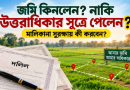 দলিল বা উত্তরাধিকার সূত্রে জমি পাওয়ার পর কী করবেন?